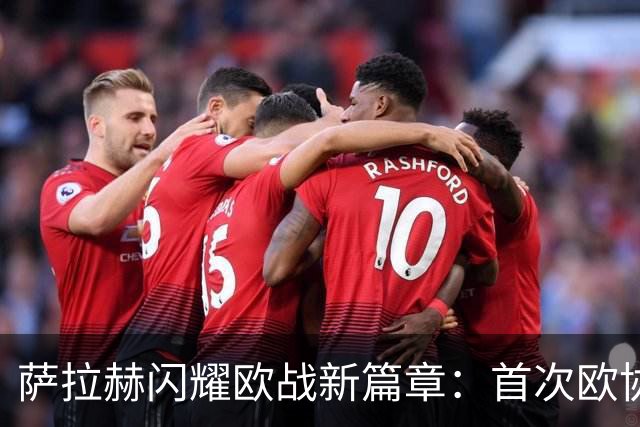 萨拉赫闪耀欧战新篇章：首次欧协联表现倾力助阵